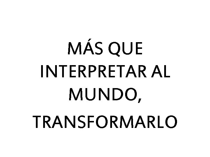 MÁS QUE INTERPRETAR AL MUNDO, TRANSFORMARLO 