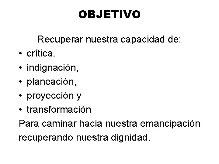 OBJETIVO Recuperar nuestra capacidad de: • crítica, • indignación, • planeación, • proyección y