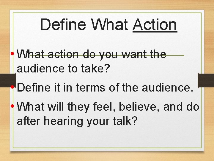 Define What Action • What action do you want the audience to take? •