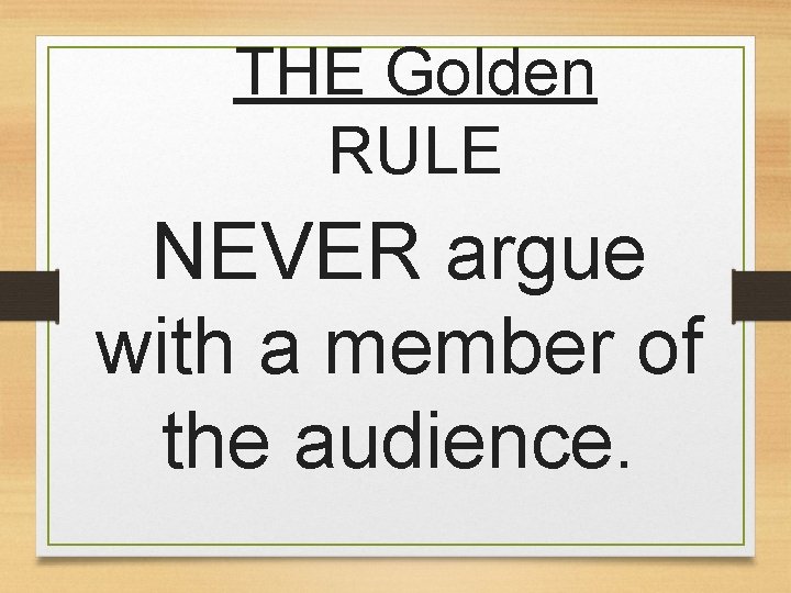 THE Golden RULE NEVER argue with a member of the audience. 