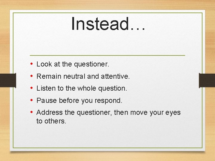 Instead… • • • Look at the questioner. Remain neutral and attentive. Listen to