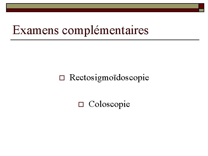Examens complémentaires o Rectosigmoïdoscopie o Coloscopie 