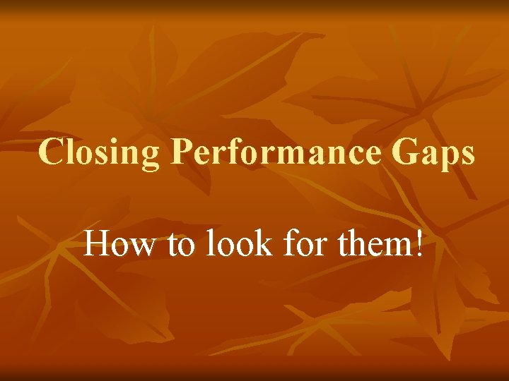 Closing Performance Gaps How to look for them! 