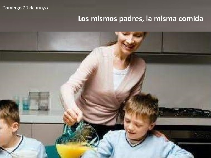 Domingo 29 de mayo Los mismos padres, la misma comida 