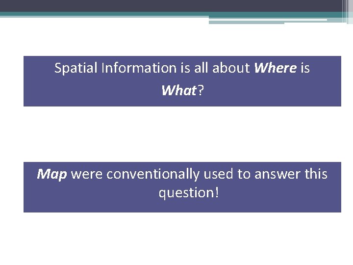 Spatial Information is all about Where is What? Map were conventionally used to answer