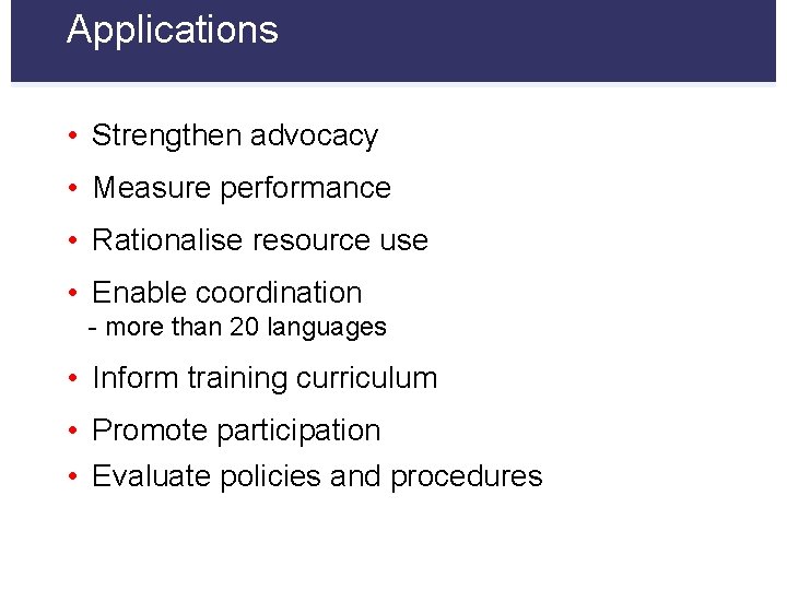 Applications • Strengthen advocacy • Measure performance • Rationalise resource use • Enable coordination