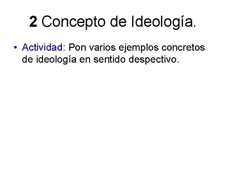 2 Concepto de Ideología. • Actividad: Pon varios ejemplos concretos de ideología en sentido