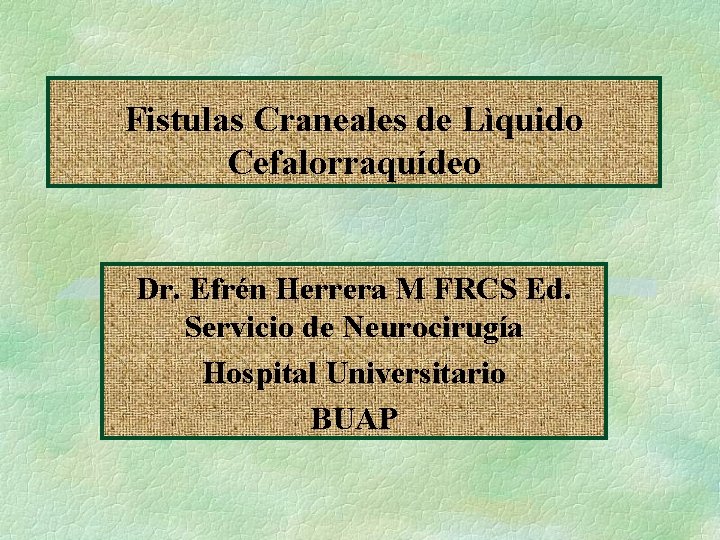 Fistulas Craneales de Lìquido Cefalorraquídeo Dr. Efrén Herrera M FRCS Ed. Servicio de Neurocirugía