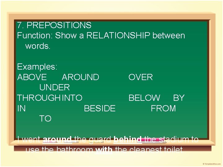 7. PREPOSITIONS Function: Show a RELATIONSHIP between words. Examples: ABOVE AROUND UNDER THROUGHINTO IN