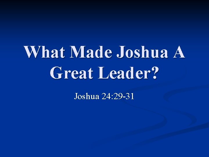 What Made Joshua A Great Leader? Joshua 24: 29 -31 