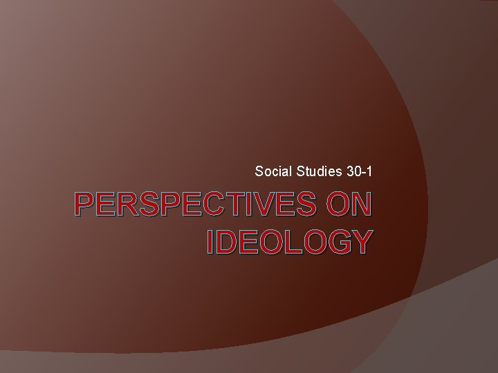 Social Studies 30 -1 PERSPECTIVES ON IDEOLOGY 