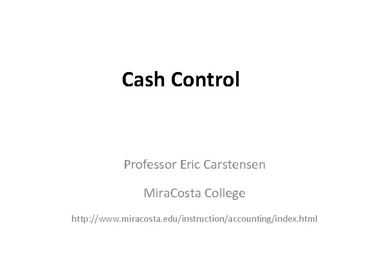 Cash Control Professor Eric Carstensen Mira. Costa College http: //www. miracosta. edu/instruction/accounting/index. html 