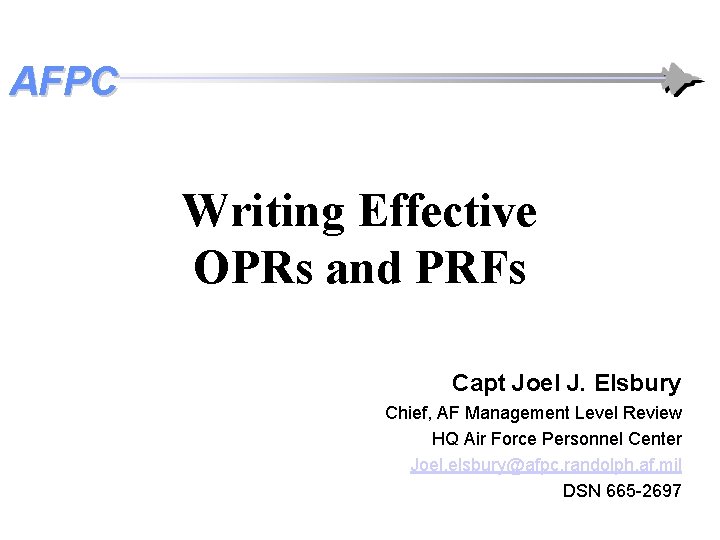 AFPC Writing Effective OPRs and PRFs Capt Joel J. Elsbury Chief, AF Management Level AFPC Writing Effective OPRs and PRFs Capt Joel J. Elsbury Chief, AF Management Level