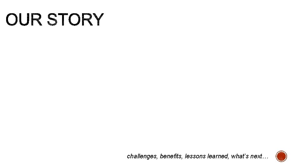 challenges, benefits, lessons learned, what’s next… challenges, benefits, lessons learned, what’s next…