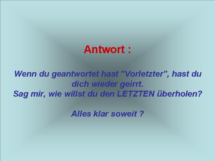 Antwort : Wenn du geantwortet hast "Vorletzter", hast du dich wieder geirrt. Sag mir,