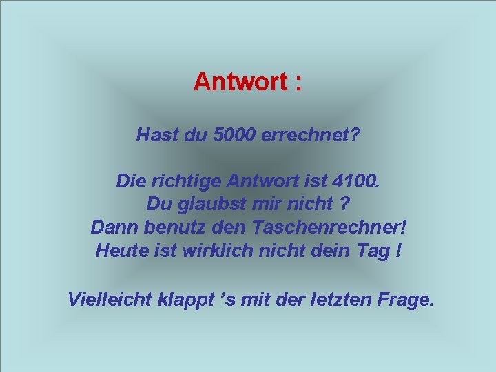 Antwort : Hast du 5000 errechnet? Die richtige Antwort ist 4100. Du glaubst mir