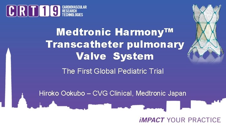 Medtronic Harmony™ Transcatheter pulmonary Valve System The First Global Pediatric Trial Hiroko Ookubo –