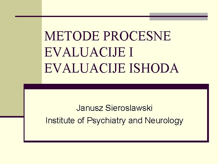 METODE PROCESNE EVALUACIJE ISHODA Janusz Sieroslawski Institute of Psychiatry and Neurology 