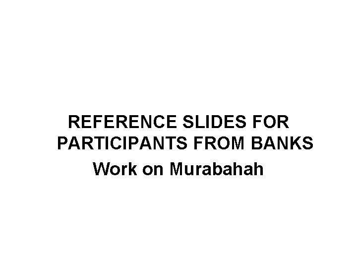 REFERENCE SLIDES FOR PARTICIPANTS FROM BANKS Work on Murabahah 