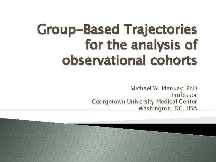 Group-Based Trajectories for the analysis of observational cohorts Michael W. Plankey, Ph. D Professor