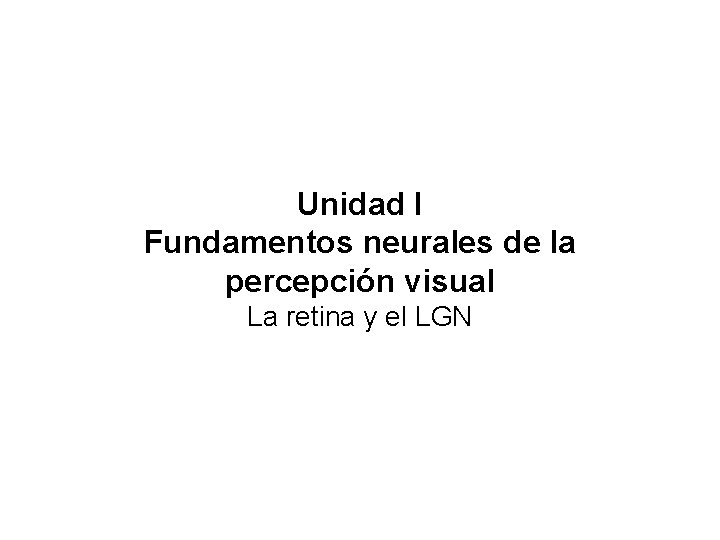 Unidad I Fundamentos neurales de la percepción visual La retina y el LGN Unidad I Fundamentos neurales de la percepción visual La retina y el LGN