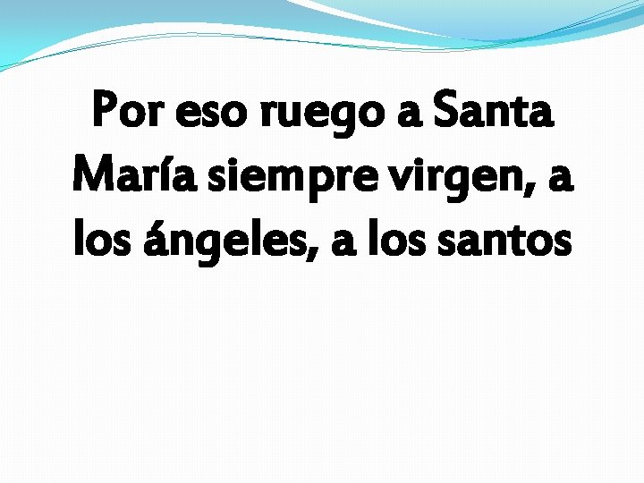 Por eso ruego a Santa María siempre virgen, a los ángeles, a los santos Por eso ruego a Santa María siempre virgen, a los ángeles, a los santos