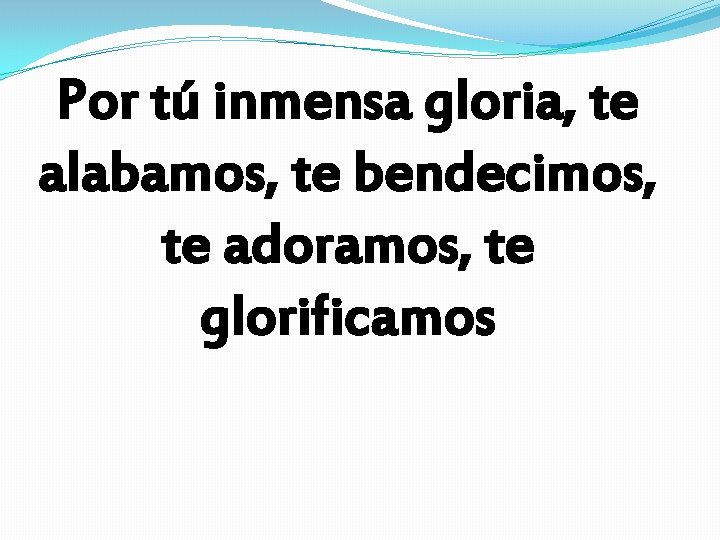 Por tú inmensa gloria, te alabamos, te bendecimos, te adoramos, te glorificamos Por tú inmensa gloria, te alabamos, te bendecimos, te adoramos, te glorificamos