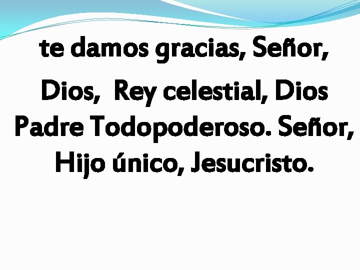 te damos gracias, Señor, Dios, Rey celestial, Dios Padre Todopoderoso. Señor, Hijo único, Jesucristo. te damos gracias, Señor, Dios, Rey celestial, Dios Padre Todopoderoso. Señor, Hijo único, Jesucristo.