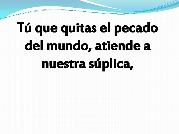 Tú que quitas el pecado del mundo, atiende a nuestra súplica, Tú que quitas el pecado del mundo, atiende a nuestra súplica,