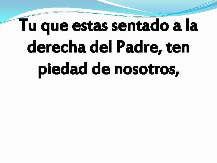 Tu que estas sentado a la derecha del Padre, ten piedad de nosotros, Tu que estas sentado a la derecha del Padre, ten piedad de nosotros,