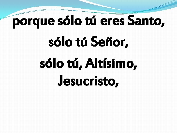 porque sólo tú eres Santo, sólo tú Señor, sólo tú, Altísimo, Jesucristo, porque sólo tú eres Santo, sólo tú Señor, sólo tú, Altísimo, Jesucristo,