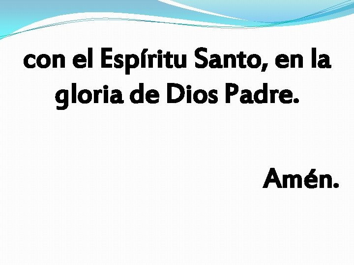 con el Espíritu Santo, en la gloria de Dios Padre. Amén. con el Espíritu Santo, en la gloria de Dios Padre. Amén.