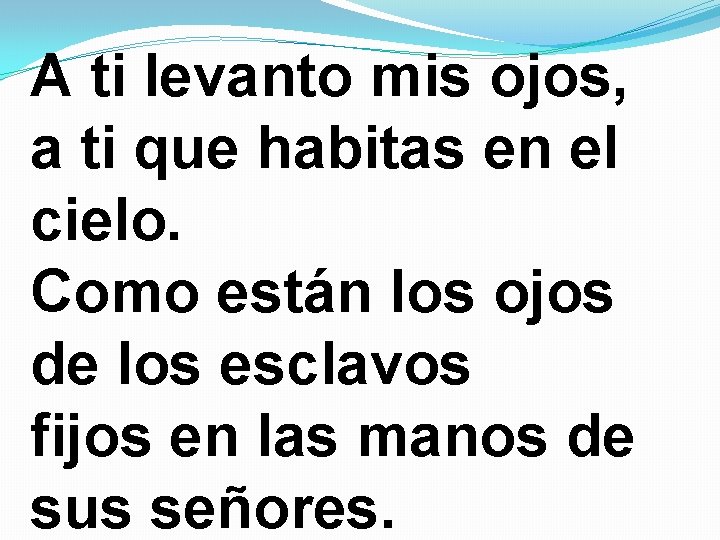 A ti levanto mis ojos, a ti que habitas en el cielo. Como están A ti levanto mis ojos, a ti que habitas en el cielo. Como están