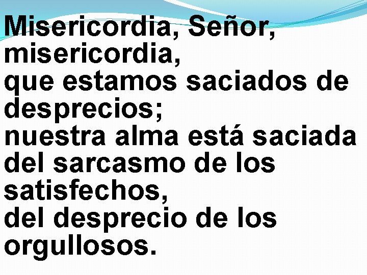 Misericordia, Señor, misericordia, que estamos saciados de desprecios; nuestra alma está saciada del sarcasmo Misericordia, Señor, misericordia, que estamos saciados de desprecios; nuestra alma está saciada del sarcasmo