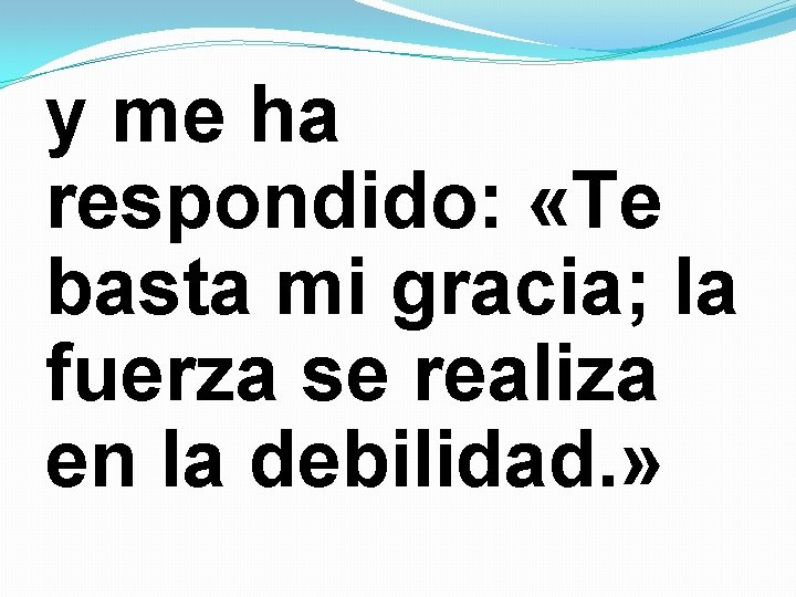 y me ha respondido: «Te basta mi gracia; la fuerza se realiza en la y me ha respondido: «Te basta mi gracia; la fuerza se realiza en la