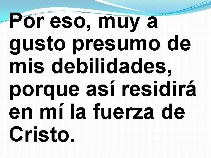 Por eso, muy a gusto presumo de mis debilidades, porque así residirá en mí Por eso, muy a gusto presumo de mis debilidades, porque así residirá en mí