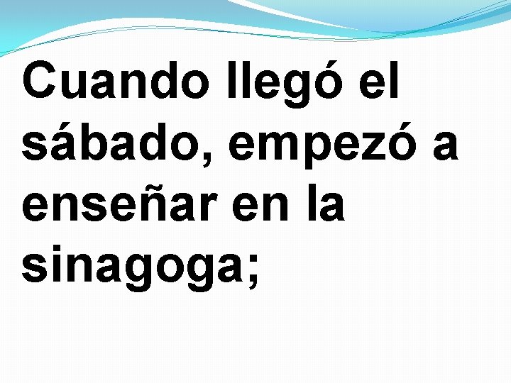 Cuando llegó el sábado, empezó a enseñar en la sinagoga; Cuando llegó el sábado, empezó a enseñar en la sinagoga;
