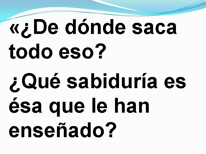 «¿De dónde saca todo eso? ¿Qué sabiduría es ésa que le han enseñado? «¿De dónde saca todo eso? ¿Qué sabiduría es ésa que le han enseñado?