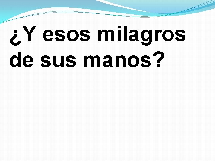 ¿Y esos milagros de sus manos? ¿Y esos milagros de sus manos?