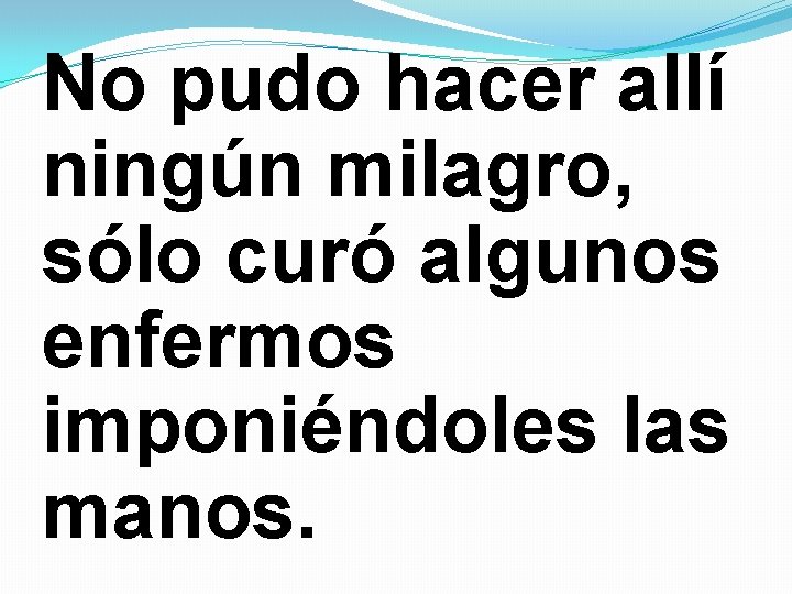No pudo hacer allí ningún milagro, sólo curó algunos enfermos imponiéndoles las manos. No pudo hacer allí ningún milagro, sólo curó algunos enfermos imponiéndoles las manos.