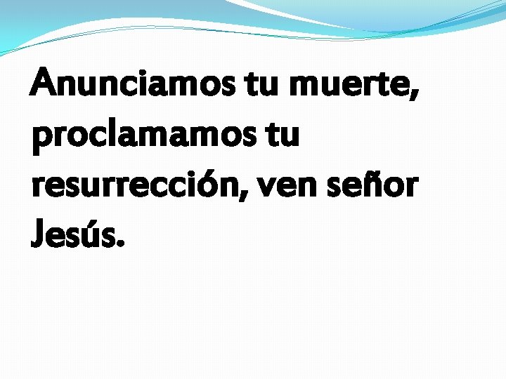 Anunciamos tu muerte, proclamamos tu resurrección, ven señor Jesús. Anunciamos tu muerte, proclamamos tu resurrección, ven señor Jesús.