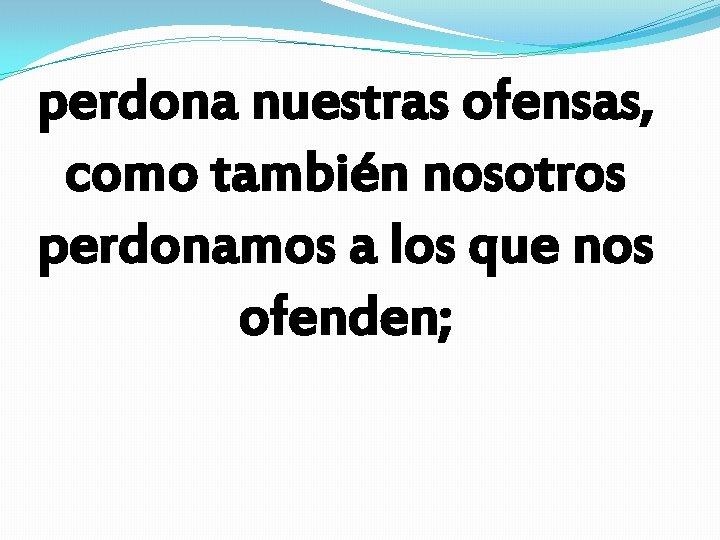 perdona nuestras ofensas, como también nosotros perdonamos a los que nos ofenden; perdona nuestras ofensas, como también nosotros perdonamos a los que nos ofenden;