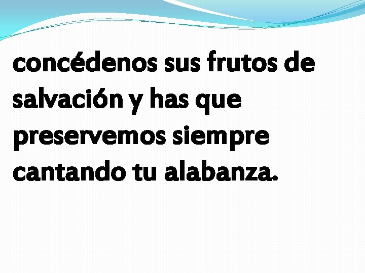 concédenos sus frutos de salvación y has que preservemos siempre cantando tu alabanza. concédenos sus frutos de salvación y has que preservemos siempre cantando tu alabanza.