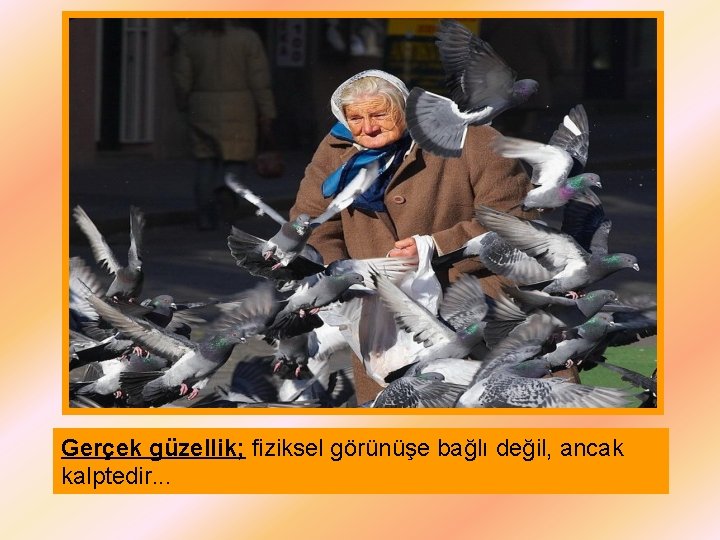 Gerçek güzellik; fiziksel görünüşe bağlı değil, ancak kalptedir. . . 