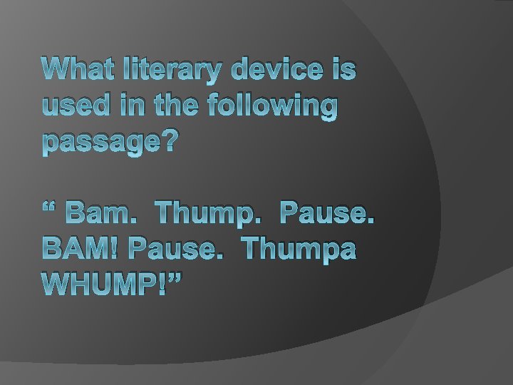 What literary device is used in the following passage? “ Bam. Thump. Pause. BAM!