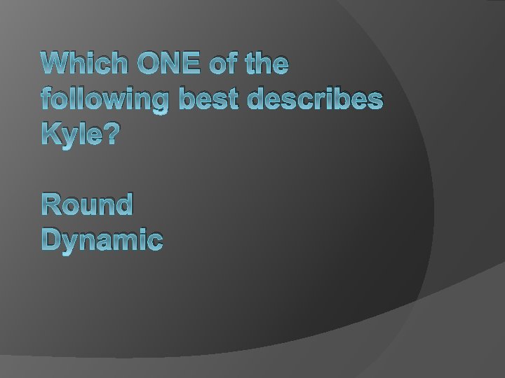 Which ONE of the following best describes Kyle? Round Dynamic 