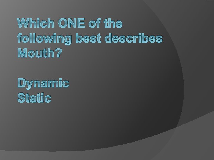 Which ONE of the following best describes Mouth? Dynamic Static 