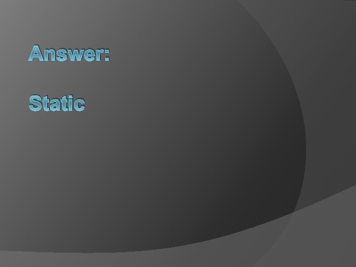 Answer: Static 