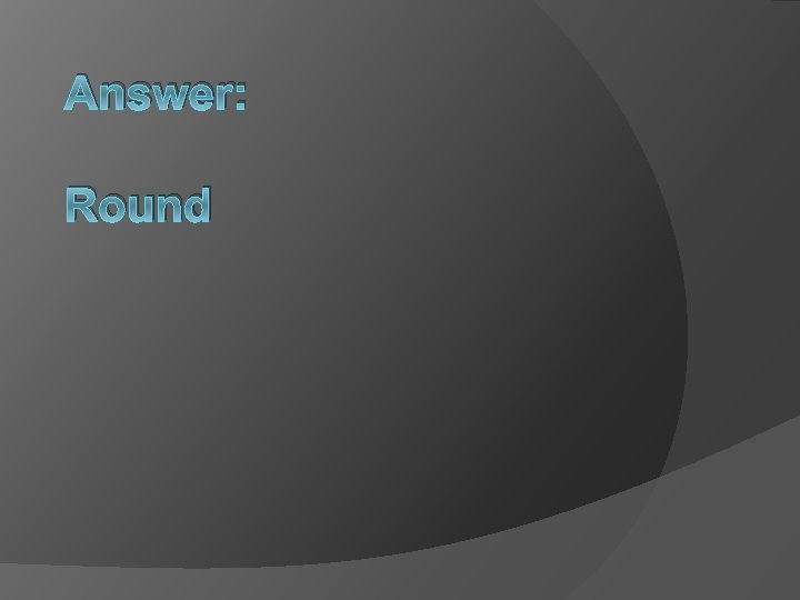 Answer: Round 