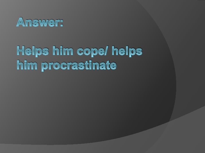 Answer: Helps him cope/ helps him procrastinate 